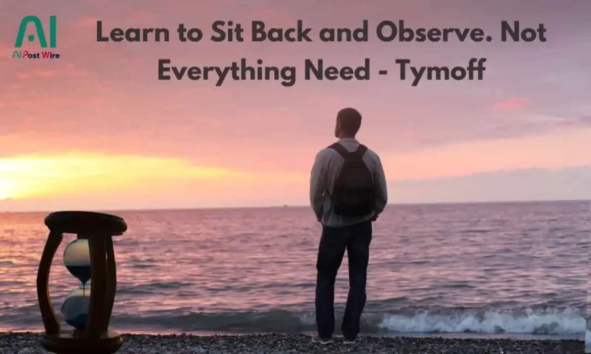 learn to sit back and observe. not everything need - tymoff